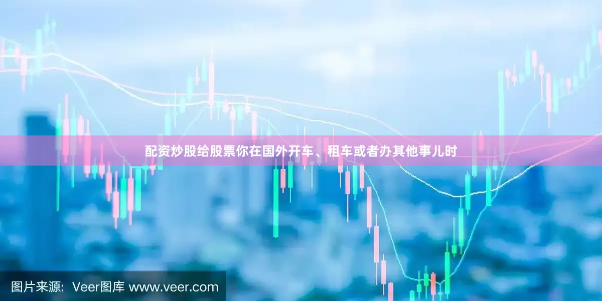 配资炒股给股票你在国外开车、租车或者办其他事儿时