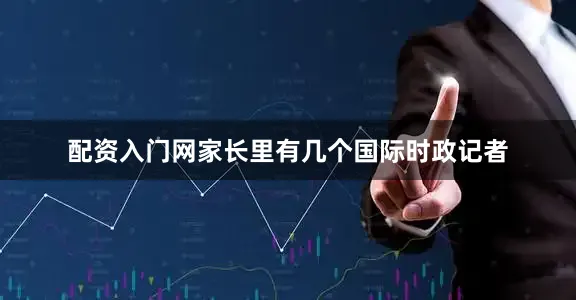 配资入门网家长里有几个国际时政记者