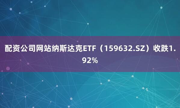 配资公司网站纳斯达克ETF（159632.SZ）收跌1.92%