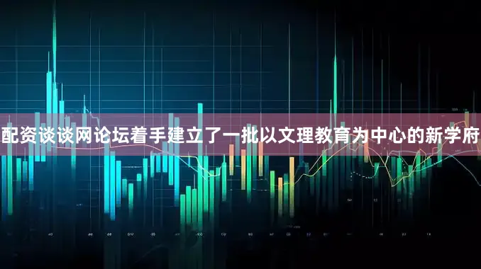 配资谈谈网论坛着手建立了一批以文理教育为中心的新学府