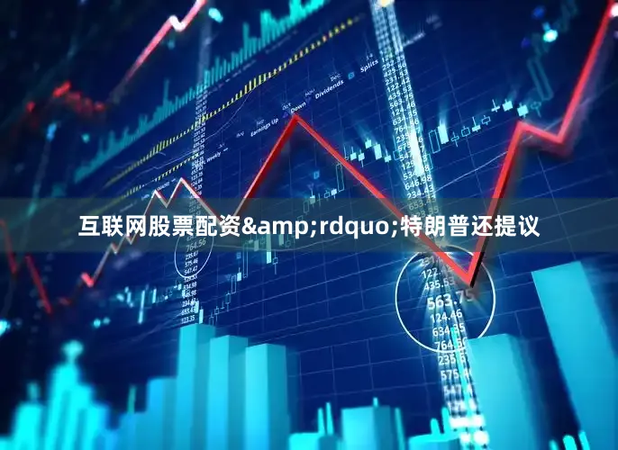 互联网股票配资&rdquo;特朗普还提议