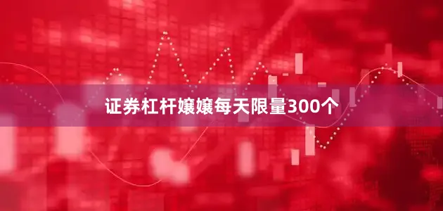 证券杠杆嬢嬢每天限量300个