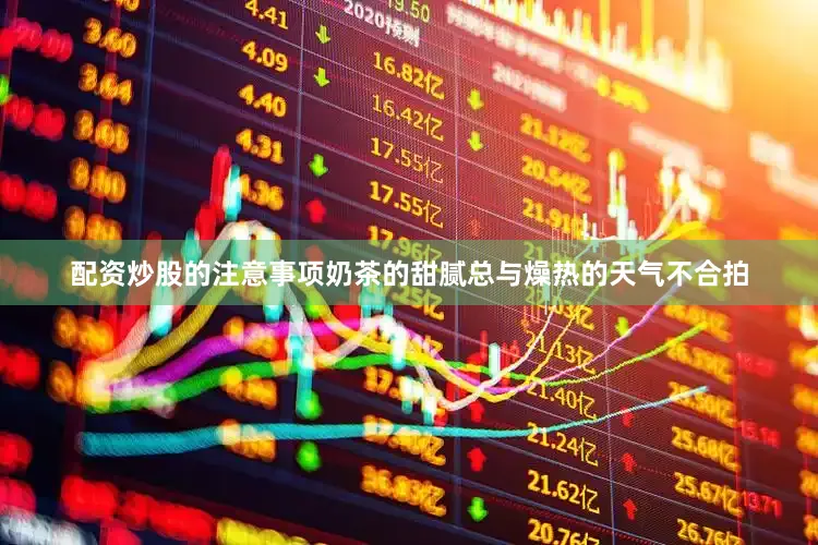 配资炒股的注意事项奶茶的甜腻总与燥热的天气不合拍