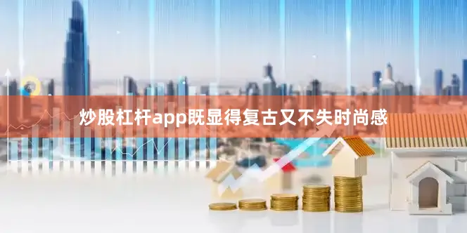 炒股杠杆app既显得复古又不失时尚感