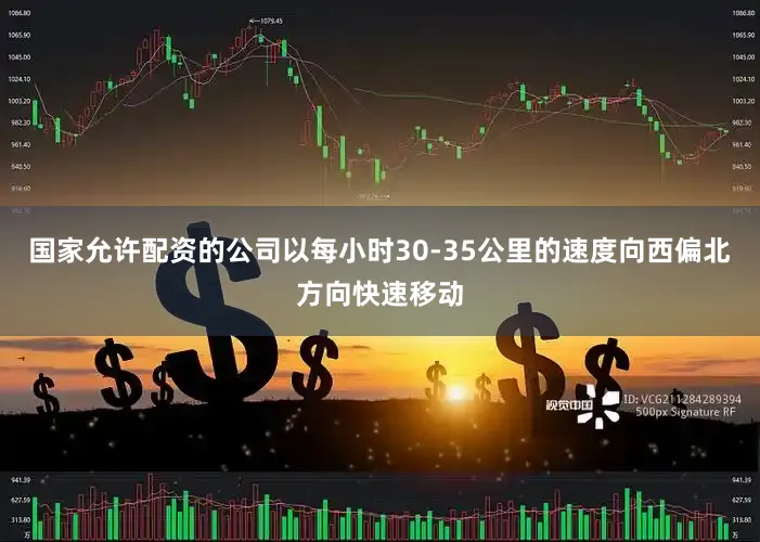 国家允许配资的公司以每小时30-35公里的速度向西偏北方向快速移动