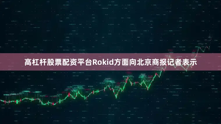 高杠杆股票配资平台　　Rokid方面向北京商报记者表示