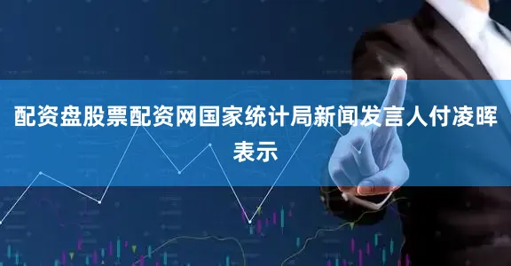 配资盘股票配资网国家统计局新闻发言人付凌晖表示