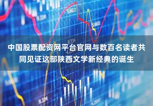 中国股票配资网平台官网与数百名读者共同见证这部陕西文学新经典的诞生