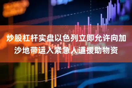炒股杠杆实盘以色列立即允许向加沙地带运入紧急人道援助物资