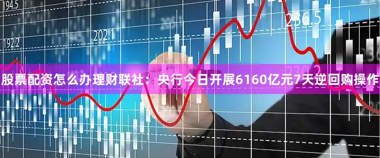 股票配资怎么办理　　财联社：央行今日开展6160亿元7天逆回购操作