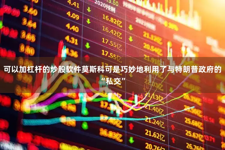 可以加杠杆的炒股软件莫斯科可是巧妙地利用了与特朗普政府的“私交”