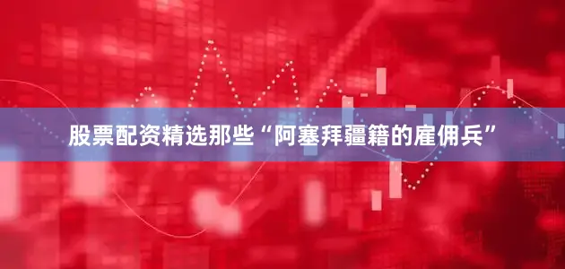 股票配资精选那些“阿塞拜疆籍的雇佣兵”