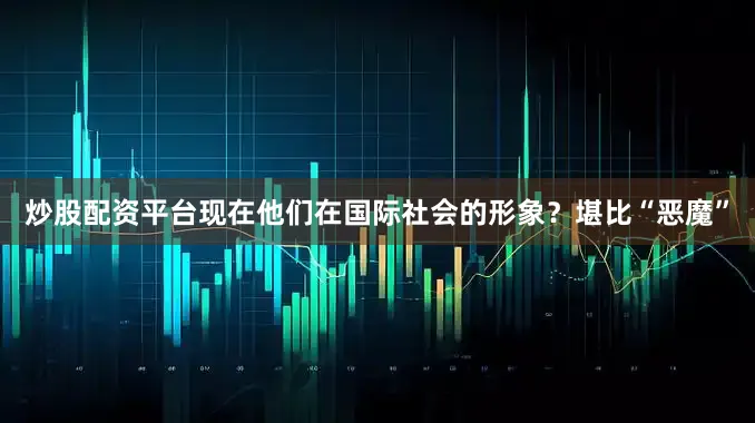 炒股配资平台现在他们在国际社会的形象？堪比“恶魔”