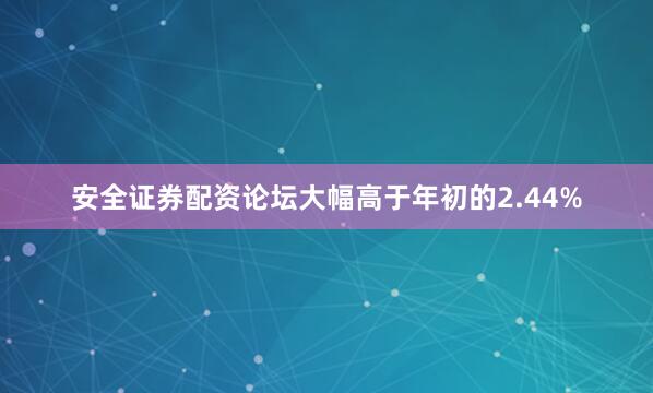 安全证券配资论坛大幅高于年初的2.44%