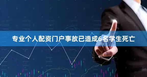 专业个人配资门户事故已造成6名学生死亡