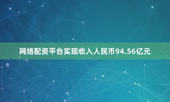 网络配资平台实现收入人民币94.56亿元