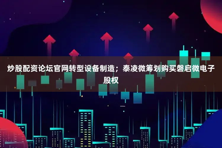 炒股配资论坛官网转型设备制造；泰凌微筹划购买磐启微电子股权