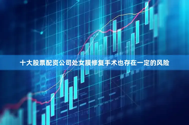 十大股票配资公司处女膜修复手术也存在一定的风险