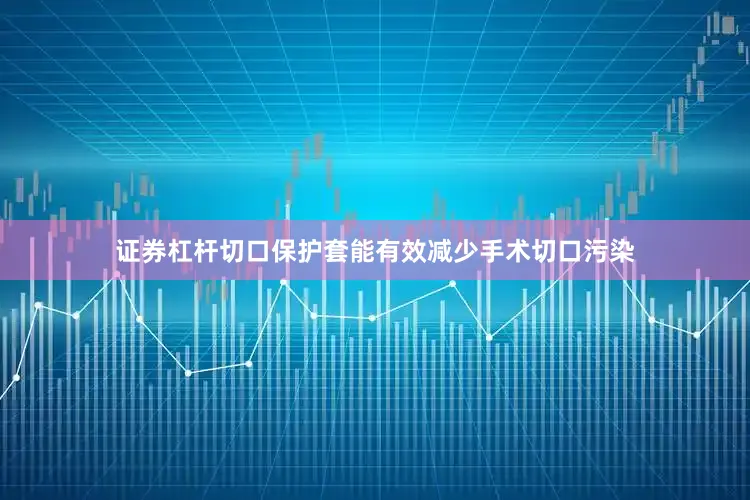 证券杠杆切口保护套能有效减少手术切口污染