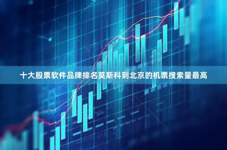 十大股票软件品牌排名莫斯科到北京的机票搜索量最高
