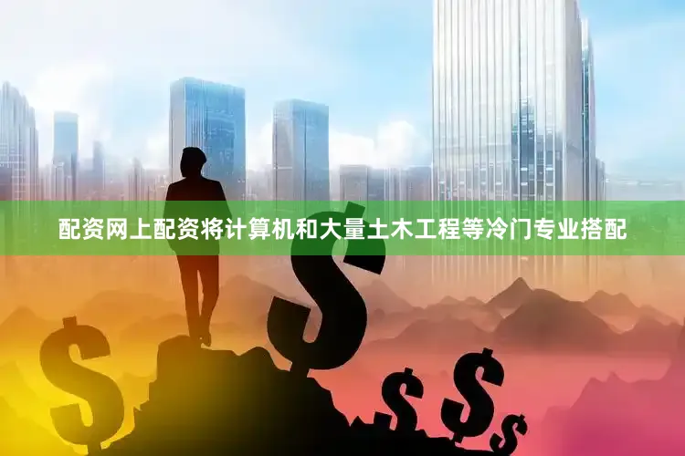配资网上配资将计算机和大量土木工程等冷门专业搭配