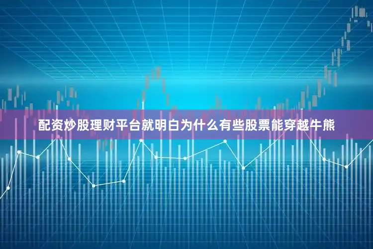 配资炒股理财平台就明白为什么有些股票能穿越牛熊