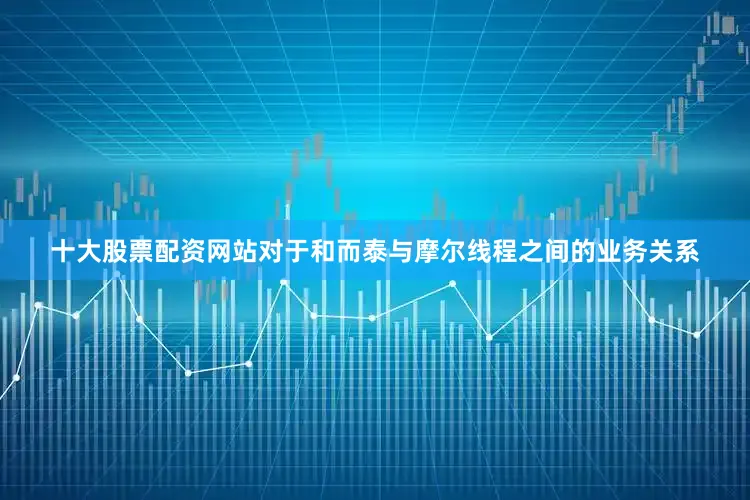十大股票配资网站对于和而泰与摩尔线程之间的业务关系