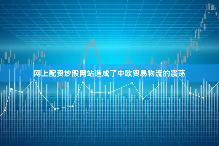 网上配资炒股网站造成了中欧贸易物流的震荡