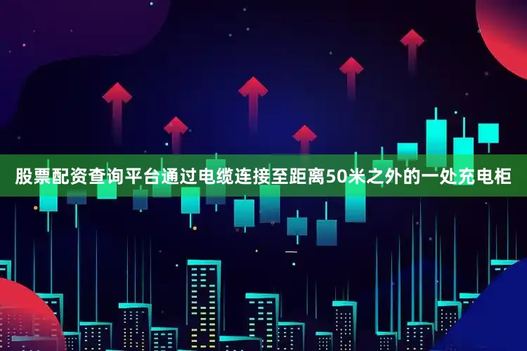 股票配资查询平台通过电缆连接至距离50米之外的一处充电柜