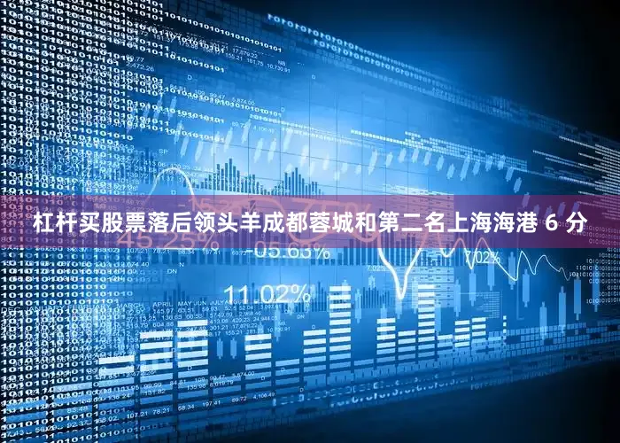 杠杆买股票落后领头羊成都蓉城和第二名上海海港 6 分