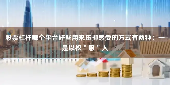 股票杠杆哪个平台好些用来压抑感受的方式有两种：一是以权＂服＂人