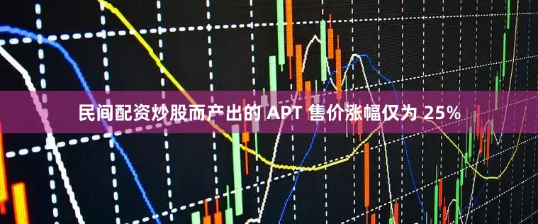 民间配资炒股而产出的 APT 售价涨幅仅为 25%