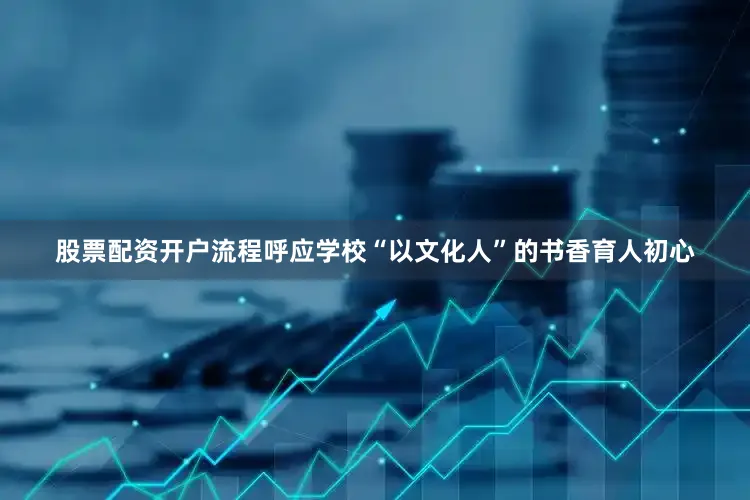 股票配资开户流程呼应学校“以文化人”的书香育人初心