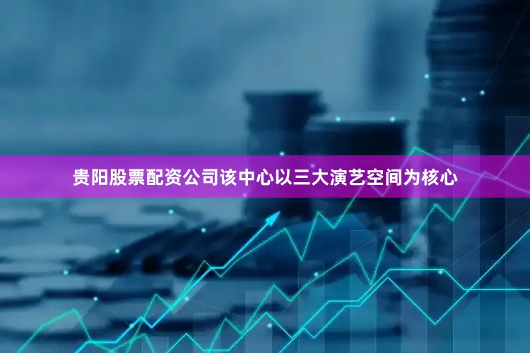 贵阳股票配资公司该中心以三大演艺空间为核心