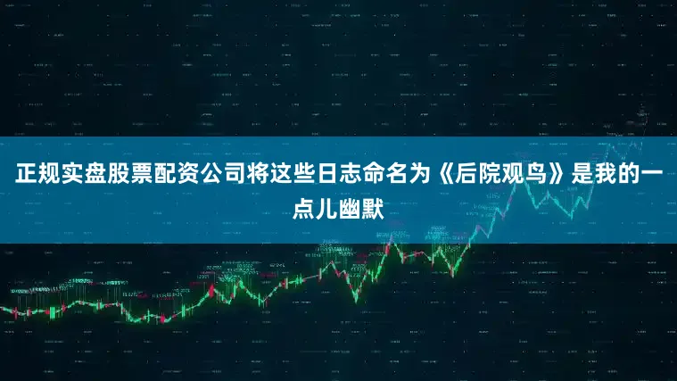 正规实盘股票配资公司将这些日志命名为《后院观鸟》是我的一点儿幽默