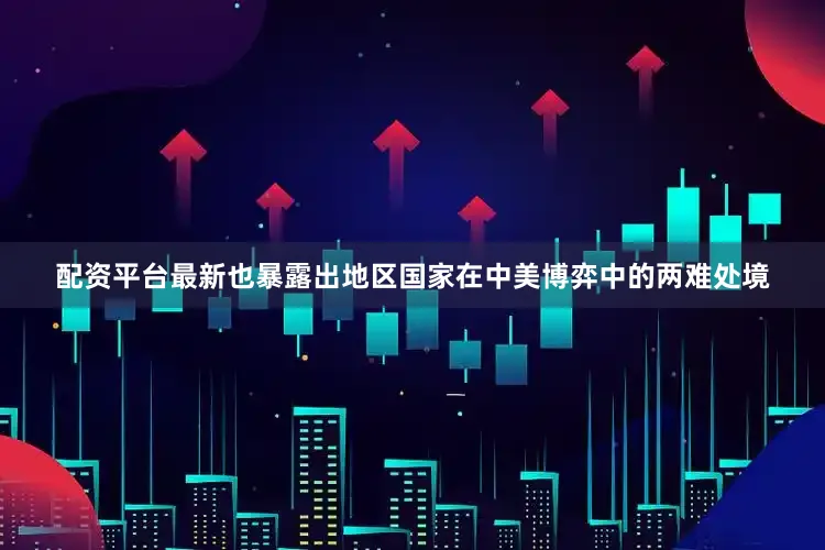 配资平台最新也暴露出地区国家在中美博弈中的两难处境