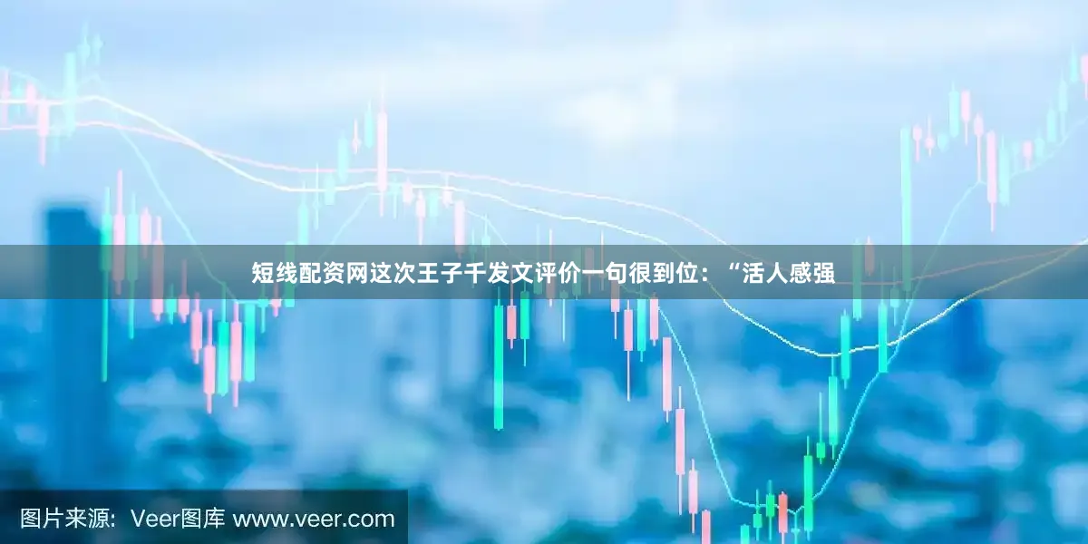 短线配资网这次王子千发文评价一句很到位：“活人感强