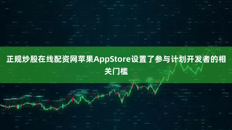 正规炒股在线配资网苹果AppStore设置了参与计划开发者的相关门槛