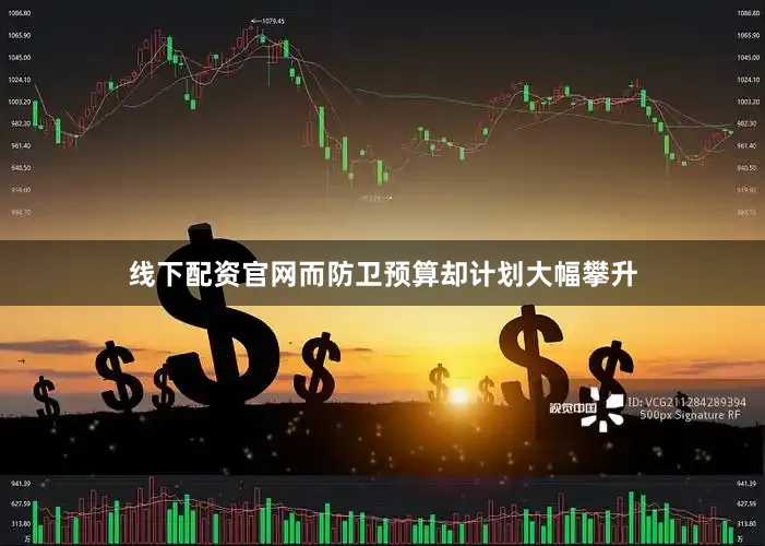 线下配资官网而防卫预算却计划大幅攀升