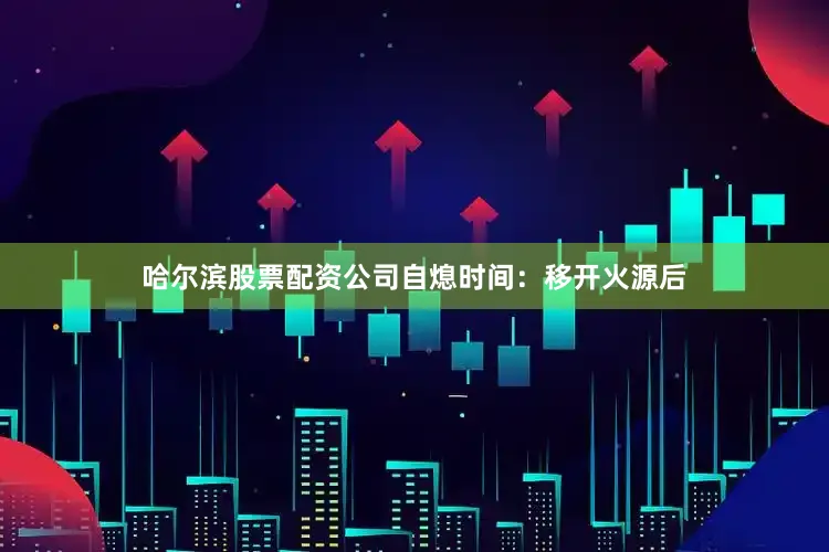 哈尔滨股票配资公司自熄时间:移开火源后