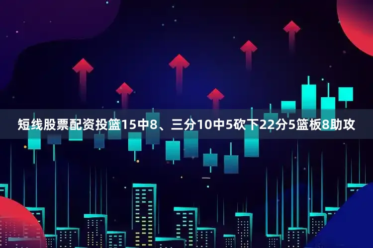 短线股票配资投篮15中8、三分10中5砍下22分5篮板8助攻