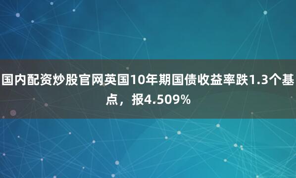 国内配资炒股官网英国10年期国债收益率跌1.3个基点，报4.509%