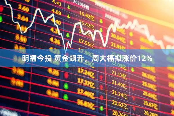 明福今投 黄金飙升，周大福拟涨价12%