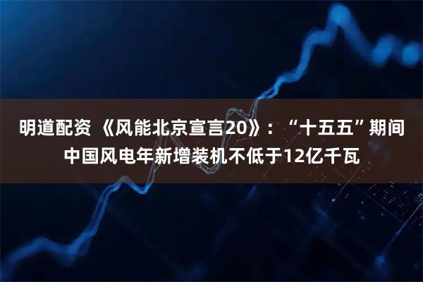 明道配资 《风能北京宣言20》：“十五五”期间中国风电年新增装机不低于12亿千瓦