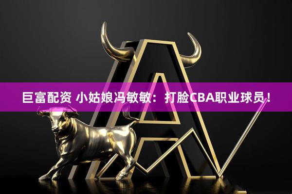 巨富配资 小姑娘冯敏敏：打脸CBA职业球员！