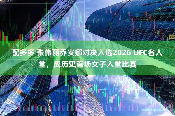 配多多 张伟丽乔安娜对决入选2026 UFC名人堂，成历史首场女子入堂比赛