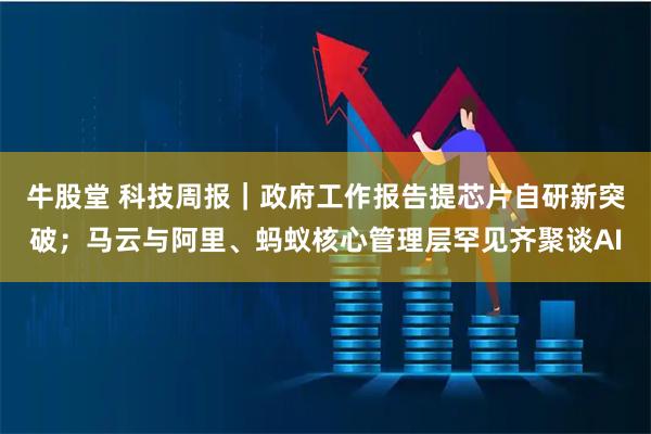 牛股堂 科技周报｜政府工作报告提芯片自研新突破；马云与阿里、蚂蚁核心管理层罕见齐聚谈AI