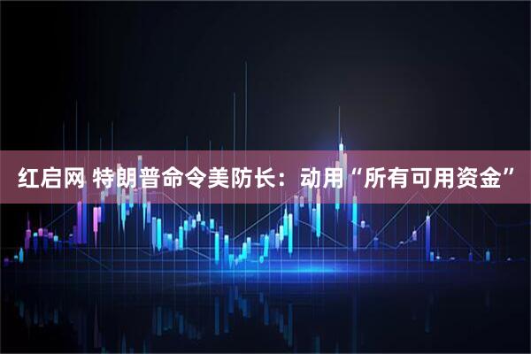 红启网 特朗普命令美防长：动用“所有可用资金”