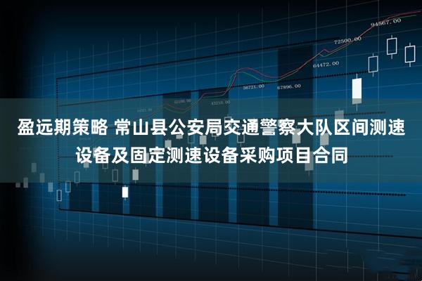 盈远期策略 常山县公安局交通警察大队区间测速设备及固定测速设备采购项目合同