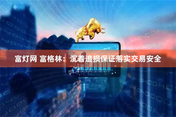 富灯网 富格林：沉着追损保证落实交易安全